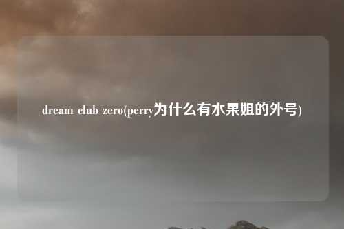 dream club zero(perry为什么有水果姐的外号)