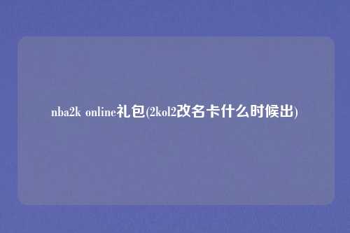 nba2k online礼包(2kol2改名卡什么时候出)
