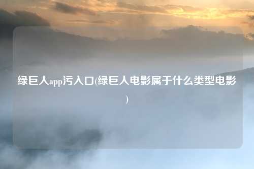 绿巨人app污入口(绿巨人电影属于什么类型电影)
