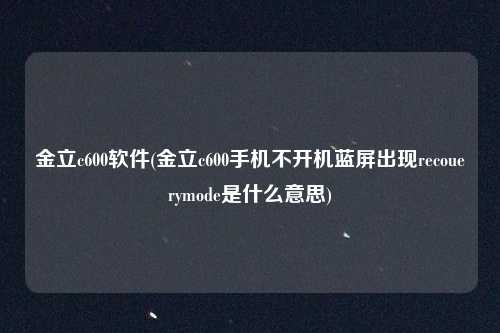 金立c600软件(金立c600手机不开机蓝屏出现recouerymode是什么意思)