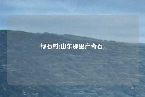 绿石村(山东那里产奇石)