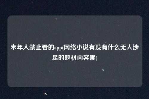 末年人禁止看的app(网络小说有没有什么无人涉足的题材内容呢)