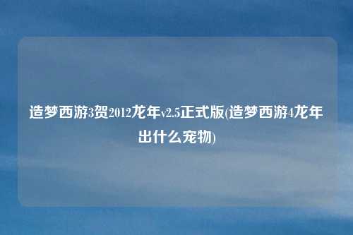 造梦西游3贺2012龙年v2.5正式版(造梦西游4龙年出什么宠物)