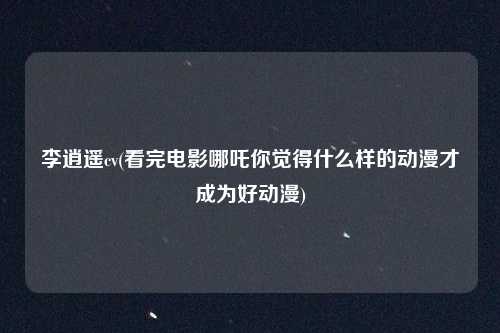 李逍遥cv(看完电影哪吒你觉得什么样的动漫才成为好动漫)