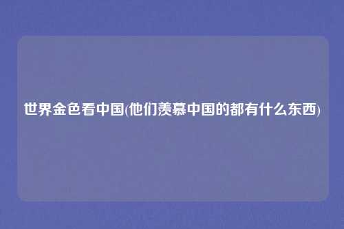 世界金色看中国(他们羡慕中国的都有什么东西)