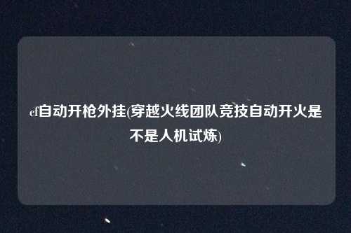 cf自动开枪外挂(穿越火线团队竞技自动开火是不是人机试炼)
