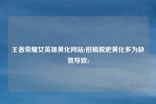 王者荣耀女英雄黄化网站(柑橘脱肥黄化多为缺氮导致)