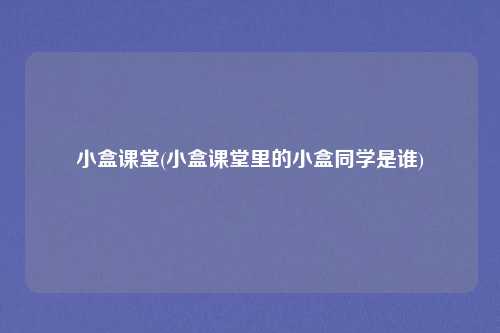 小盒课堂(小盒课堂里的小盒同学是谁)