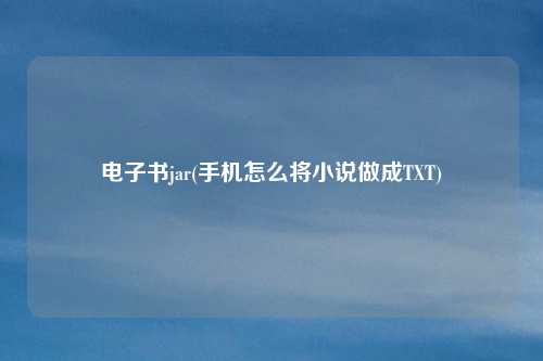 电子书jar(手机怎么将小说做成TXT)