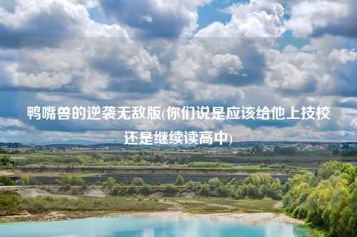 鸭嘴兽的逆袭无敌版(你们说是应该给他上技校还是继续读高中)