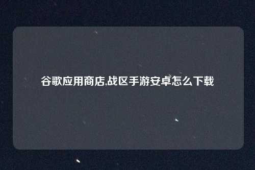 谷歌应用商店,战区手游安卓怎么下载