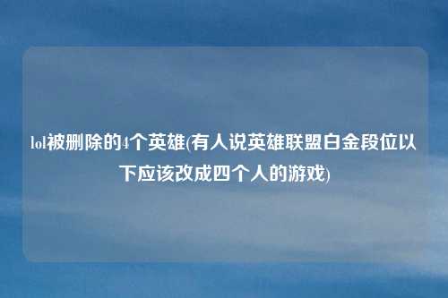 lol被删除的4个英雄(有人说英雄联盟白金段位以下应该改成四个人的游戏)