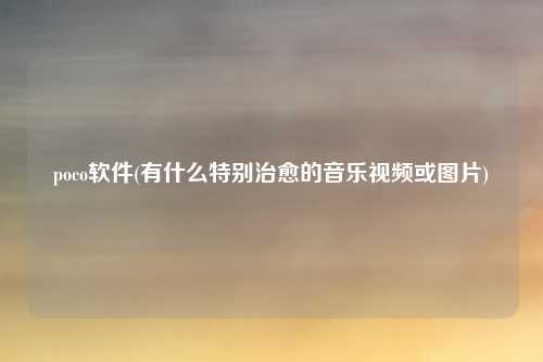 poco软件(有什么特别治愈的音乐视频或图片)