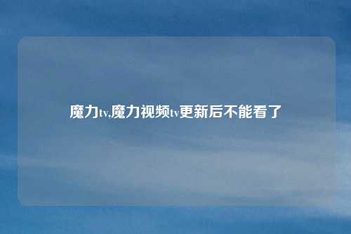 魔力tv,魔力视频tv更新后不能看了