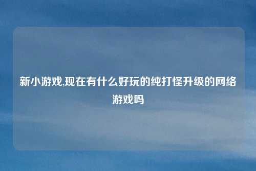 新小游戏,现在有什么好玩的纯打怪升级的网络游戏吗