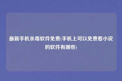 最新手机杀毒软件免费(手机上可以免费看小说的软件有哪些)