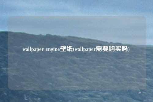 wallpaper engine壁纸(wallpaper需要购买吗)