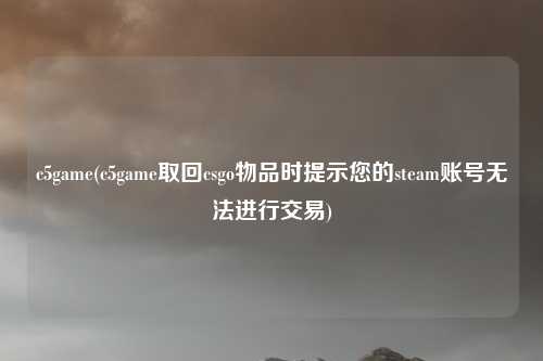 c5game(c5game取回csgo物品时提示您的steam账号无法进行交易)