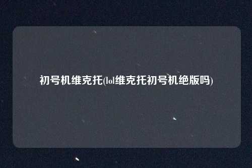 初号机维克托(lol维克托初号机绝版吗)