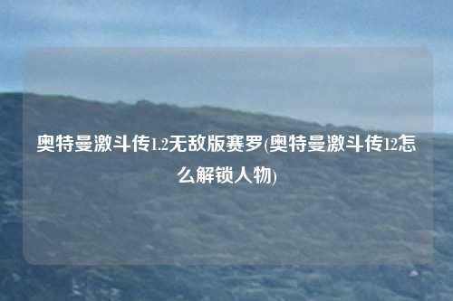 奥特曼激斗传1.2无敌版赛罗(奥特曼激斗传12怎么解锁人物)