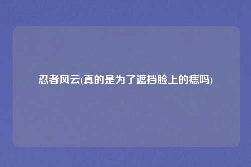 忍者风云(真的是为了遮挡脸上的痣吗)