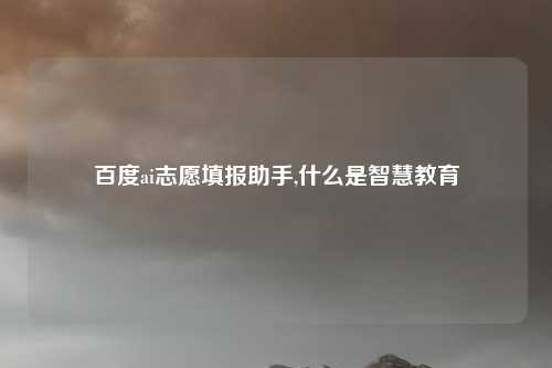 百度ai志愿填报助手,什么是智慧教育