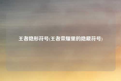 王者隐形符号(王者荣耀里的隐藏符号)