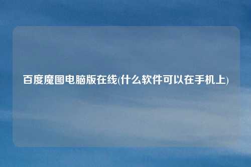 百度魔图电脑版在线(什么软件可以在手机上)