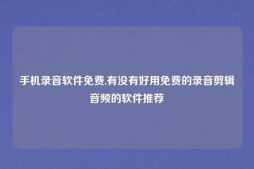手机录音软件免费,有没有好用免费的录音剪辑音频的软件推荐