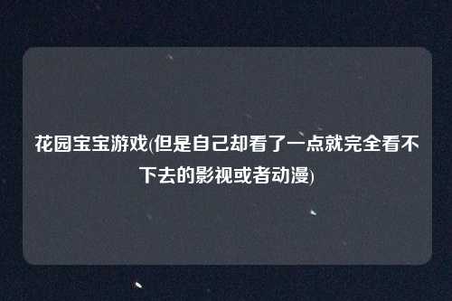 花园宝宝游戏(但是自己却看了一点就完全看不下去的影视或者动漫)