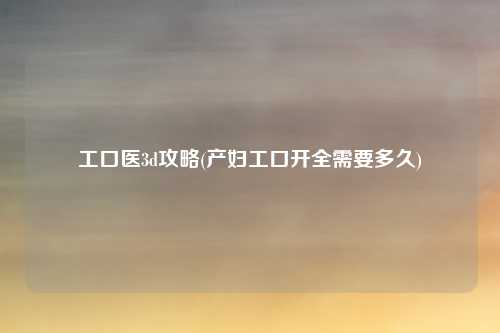 工口医3d攻略(产妇工口开全需要多久)