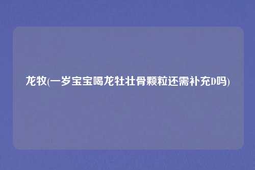 龙牧(一岁宝宝喝龙牡壮骨颗粒还需补充D吗)