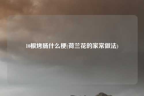 10根烤肠什么梗(荷兰花的家常做法)