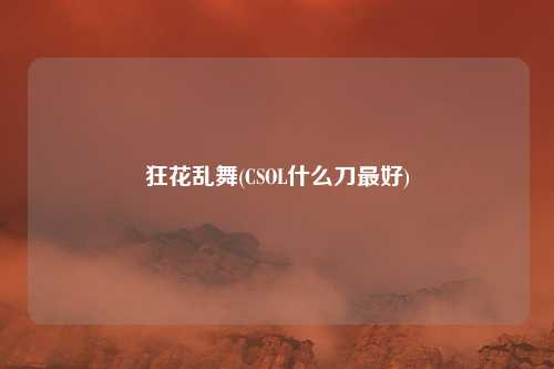 狂花乱舞(CSOL什么刀最好)
