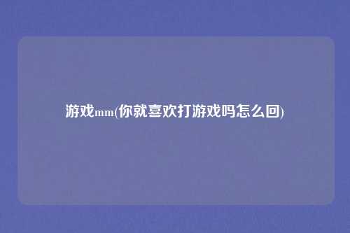 游戏mm(你就喜欢打游戏吗怎么回)