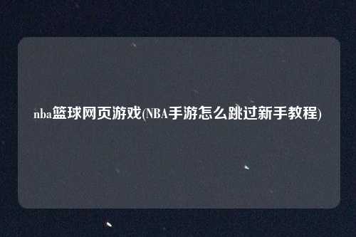 nba篮球网页游戏(NBA手游怎么跳过新手教程)