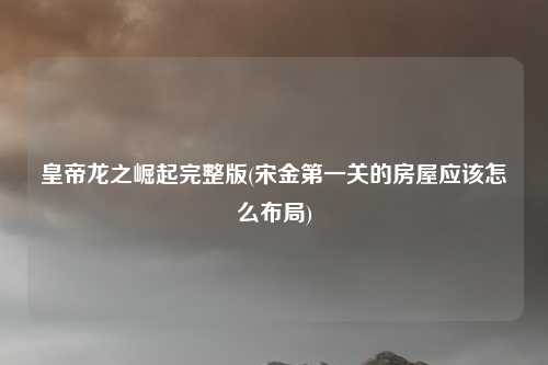 皇帝龙之崛起完整版(宋金第一关的房屋应该怎么布局)