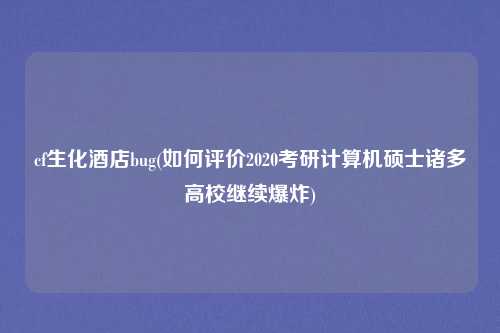 cf生化酒店bug(如何评价2020考研计算机硕士诸多高校继续爆炸)