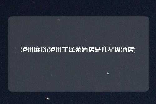 泸州麻将(泸州丰泽苑酒店是几星级酒店)