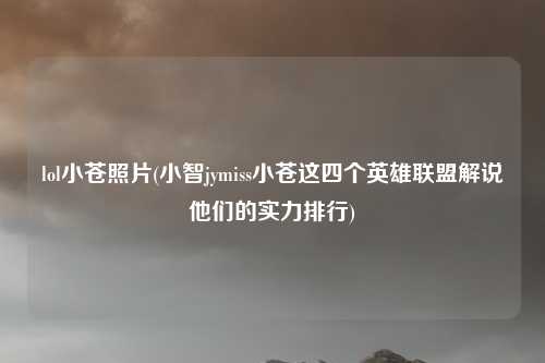 lol小苍照片(小智jymiss小苍这四个英雄联盟解说他们的实力排行)