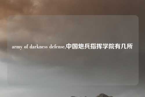 army of darkness defense,中国炮兵指挥学院有几所