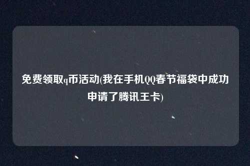 免费领取q币活动(我在手机QQ春节福袋中成功申请了腾讯王卡)
