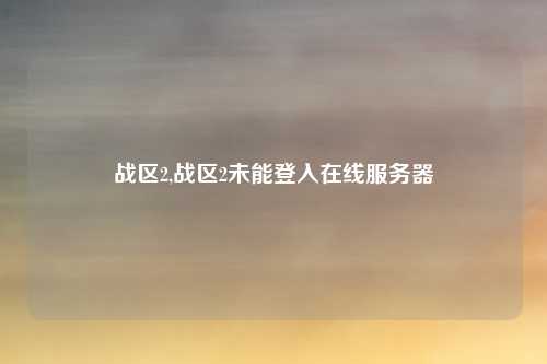 战区2,战区2未能登入在线服务器