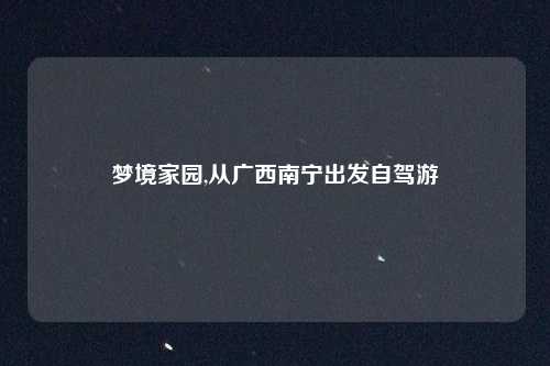 梦境家园,从广西南宁出发自驾游