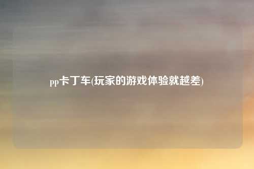 pp卡丁车(玩家的游戏体验就越差)