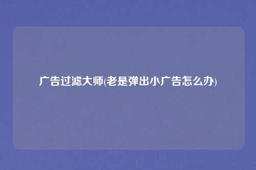 广告过滤大师(老是弹出小广告怎么办)