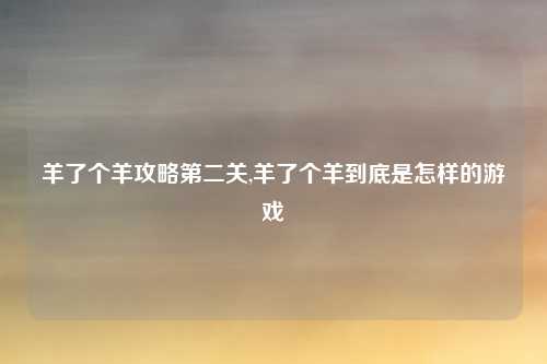 羊了个羊攻略第二关,羊了个羊到底是怎样的游戏