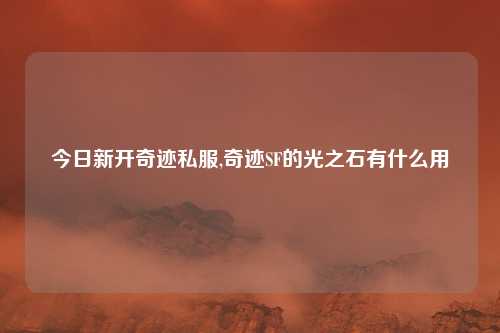今日新开奇迹私服,奇迹SF的光之石有什么用