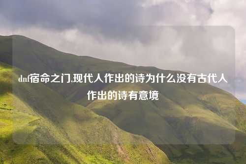 dnf宿命之门,现代人作出的诗为什么没有古代人作出的诗有意境