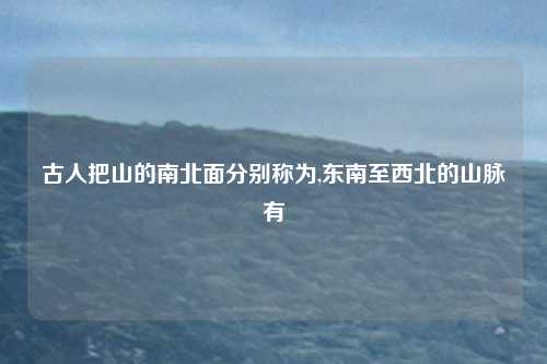 古人把山的南北面分别称为,东南至西北的山脉有
